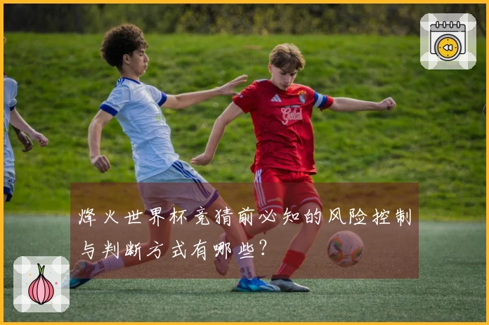烽火世界杯竞猜前必知的风险控制与判断方式有哪些?
