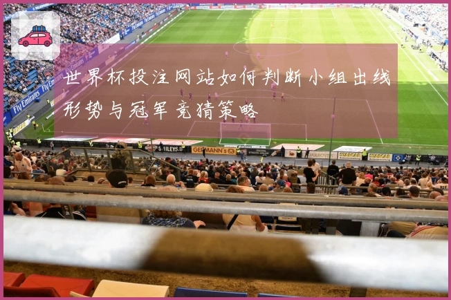 世界杯投注网站如何判断小组出线形势与冠军竞猜策略