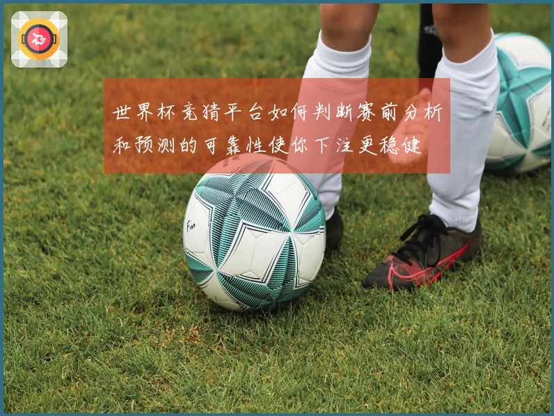 世界杯竞猜平台如何判断赛前分析和预测的可靠性使你下注更稳健